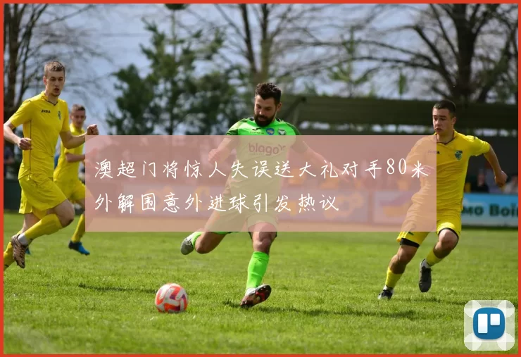 澳超门将惊人失误送大礼对手80米外解围意外进球引发热议